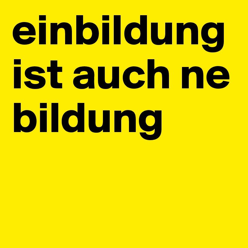 einbildung-ist-auch-ne-bildung.jpg